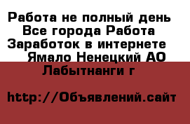 Работа не полный день - Все города Работа » Заработок в интернете   . Ямало-Ненецкий АО,Лабытнанги г.